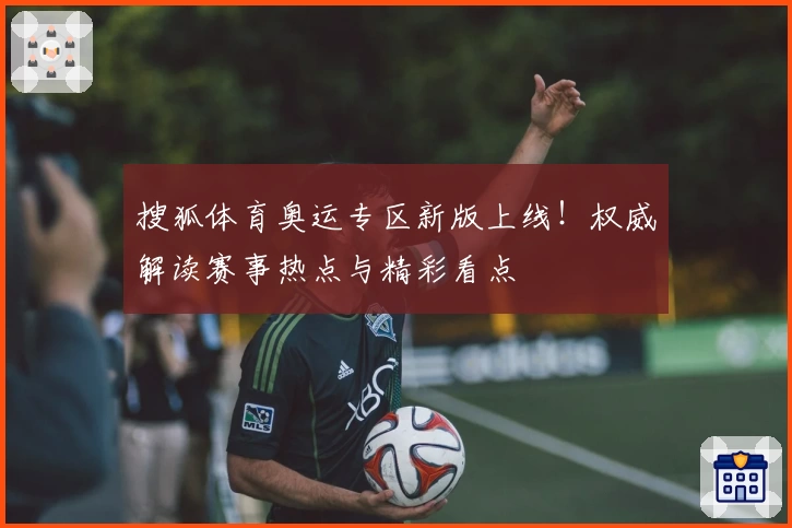 搜狐体育奥运专区新版上线！权威解读赛事热点与精彩看点