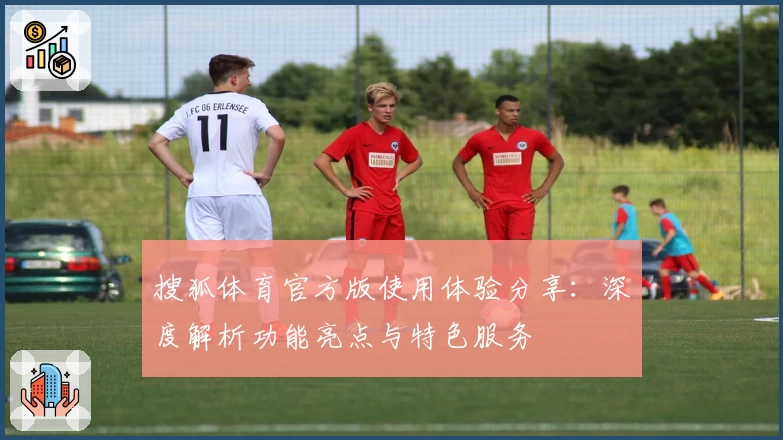 搜狐体育官方版使用体验分享：深度解析功能亮点与特色服务