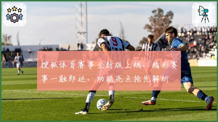 搜狐体育赛事全新版上线，精彩赛事一触即达，功能亮点抢先解析