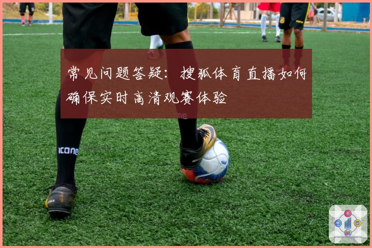常见问题答疑：搜狐体育直播如何确保实时高清观赛体验