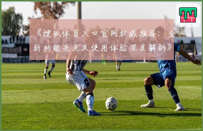《搜狐体育入口官网权威推荐:全新功能亮点及使用体验深度解析》
