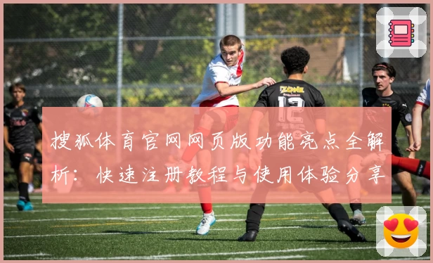 搜狐体育官网网页版功能亮点全解析：快速注册教程与使用体验分享