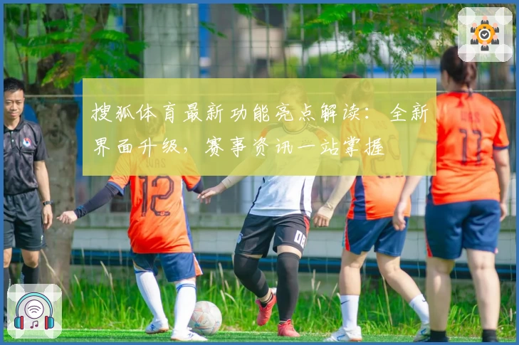 搜狐体育最新功能亮点解读：全新界面升级，赛事资讯一站掌握