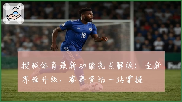 搜狐体育最新功能亮点解读：全新界面升级，赛事资讯一站掌握