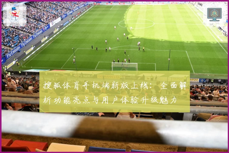 搜狐体育手机端新版上线：全面解析功能亮点与用户体验升级魅力
