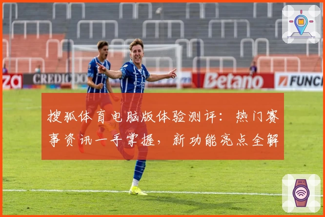 搜狐体育电脑版体验测评：热门赛事资讯一手掌握，新功能亮点全解析