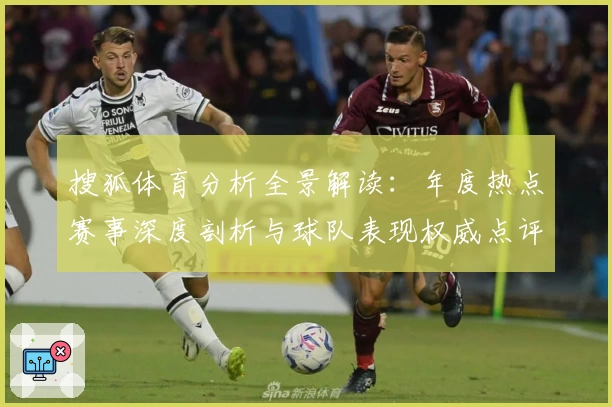 搜狐体育分析全景解读：年度热点赛事深度剖析与球队表现权威点评