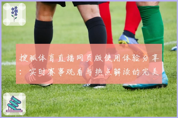 搜狐体育直播网页版使用体验分享:实时赛事观看与热点解读的完美结合
