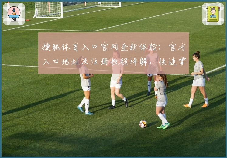 搜狐体育入口官网全新体验：官方入口地址及注册教程详解，快速掌握一站式体育资讯