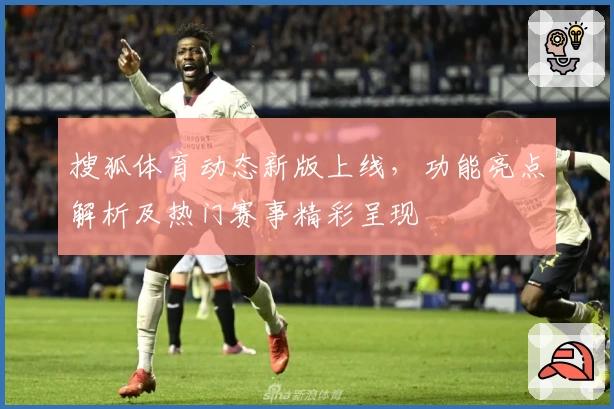 搜狐体育动态新版上线，功能亮点解析及热门赛事精彩呈现