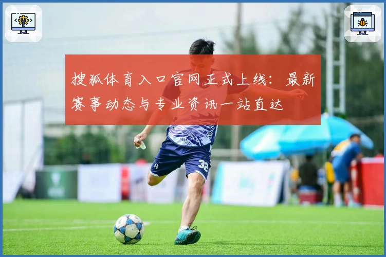 搜狐体育入口官网正式上线：最新赛事动态与专业资讯一站直达