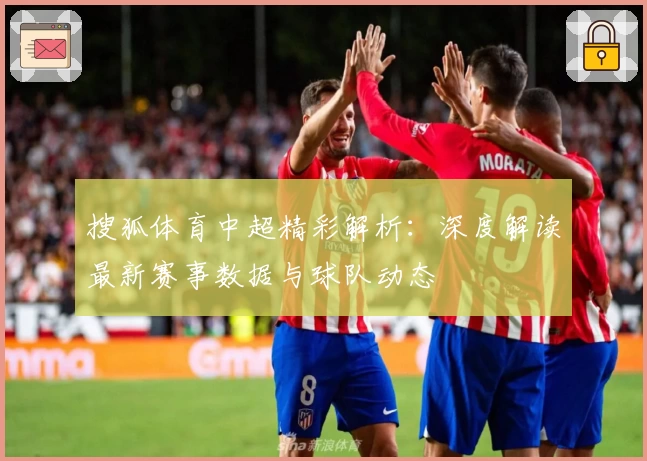 搜狐体育中超精彩解析：深度解读最新赛事数据与球队动态