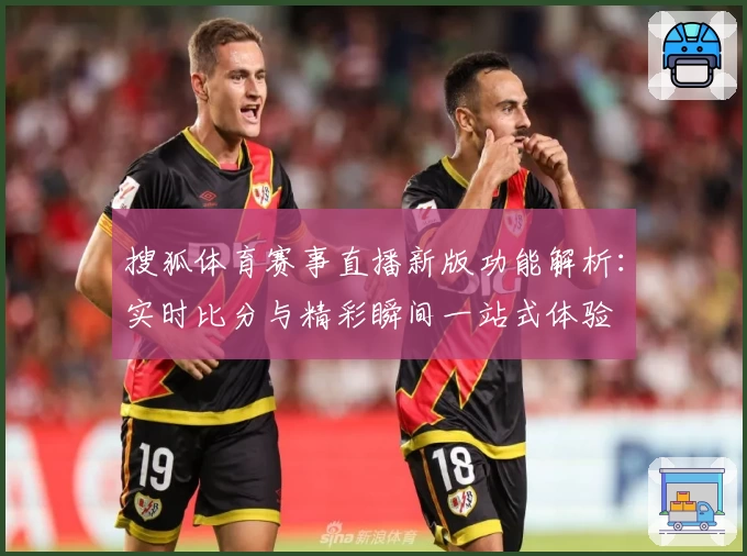 搜狐体育赛事直播新版功能解析：实时比分与精彩瞬间一站式体验