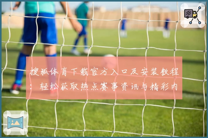 搜狐体育下载官方入口及安装教程：轻松获取热点赛事资讯与精彩内容体验