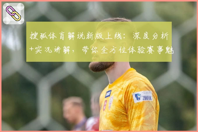 搜狐体育解说新版上线：深度分析+实况讲解，带你全方位体验赛事魅力