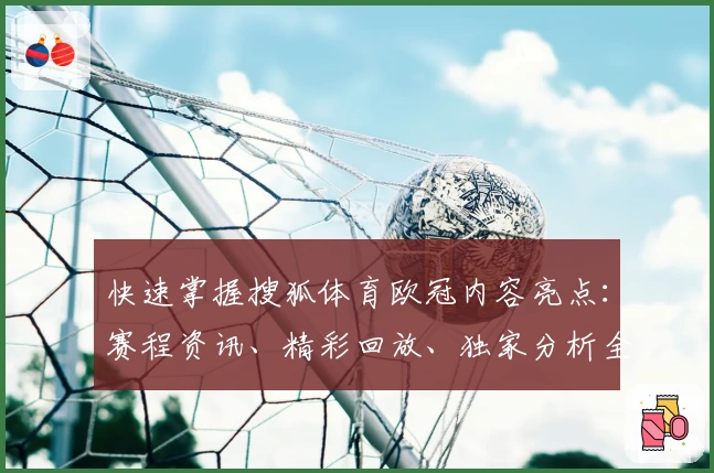 快速掌握搜狐体育欧冠内容亮点：赛程资讯、精彩回放、独家分析全覆盖
