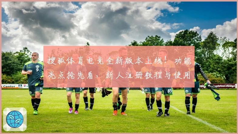 搜狐体育电竞全新版本上线！功能亮点抢先看，新人注册教程与使用体验全面解析