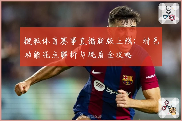 搜狐体育赛事直播新版上线：特色功能亮点解析与观看全攻略