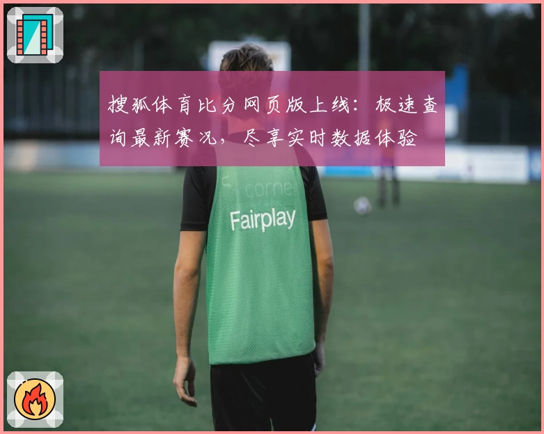 搜狐体育比分网页版上线:极速查询最新赛况,尽享实时数据体验