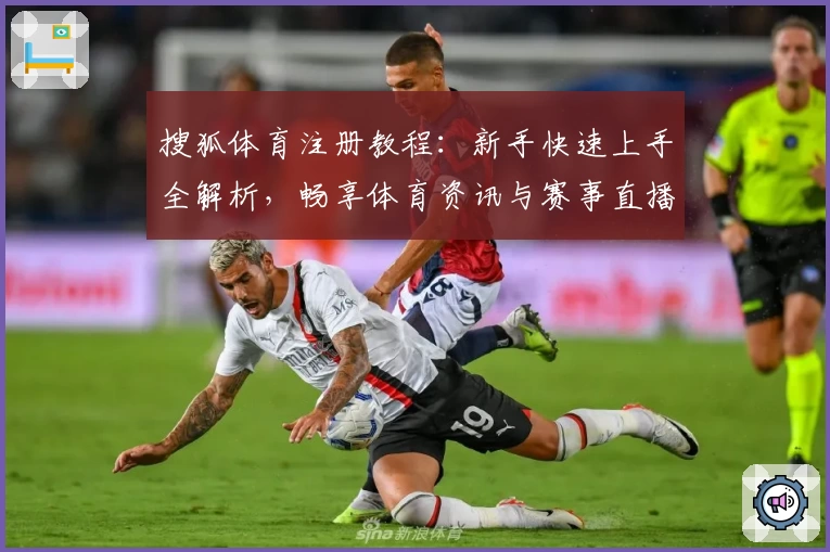 搜狐体育注册教程：新手快速上手全解析，畅享体育资讯与赛事直播