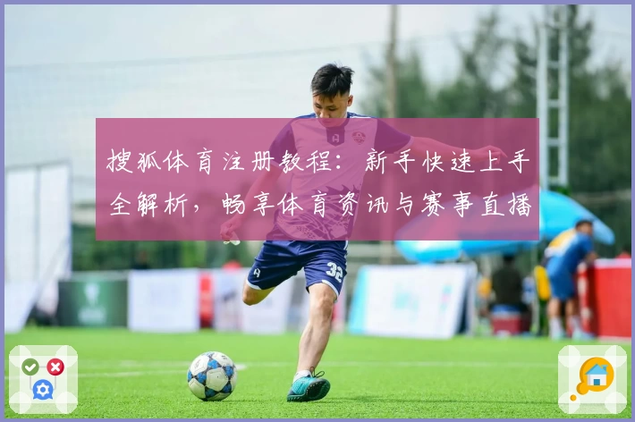 搜狐体育注册教程：新手快速上手全解析，畅享体育资讯与赛事直播