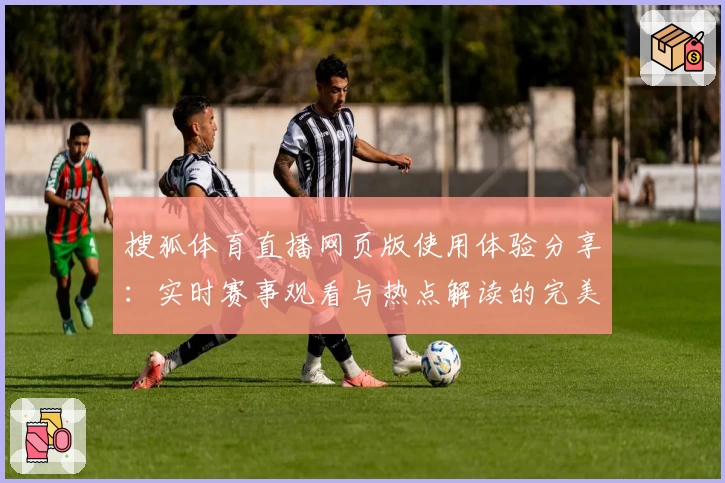 搜狐体育直播网页版使用体验分享：实时赛事观看与热点解读的完美结合