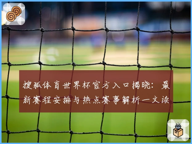 搜狐体育世界杯官方入口揭晓：最新赛程安排与热点赛事解析一文读懂