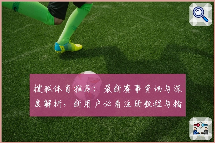 搜狐体育推荐：最新赛事资讯与深度解析，新用户必看注册教程与精彩功能亮点