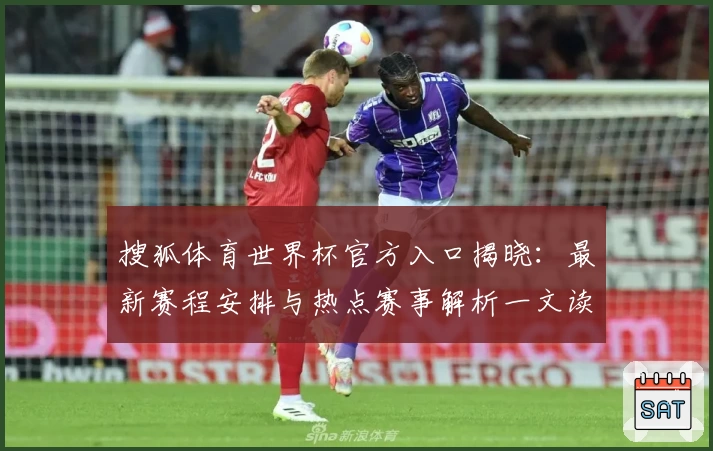 搜狐体育世界杯官方入口揭晓:最新赛程安排与热点赛事解析一文读懂