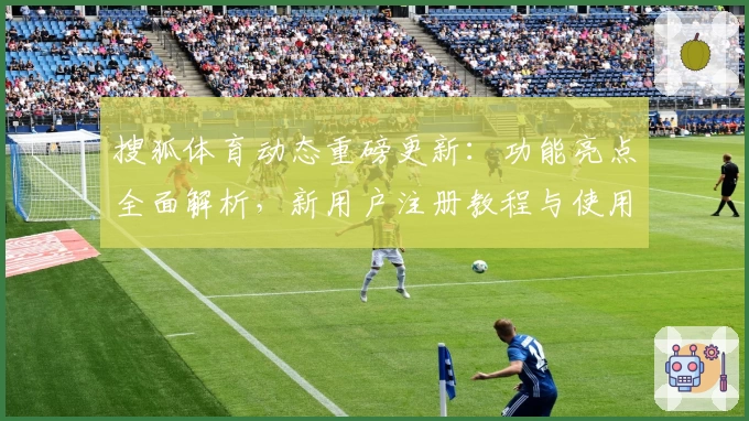 搜狐体育动态重磅更新：功能亮点全面解析，新用户注册教程与使用指南抢先看
