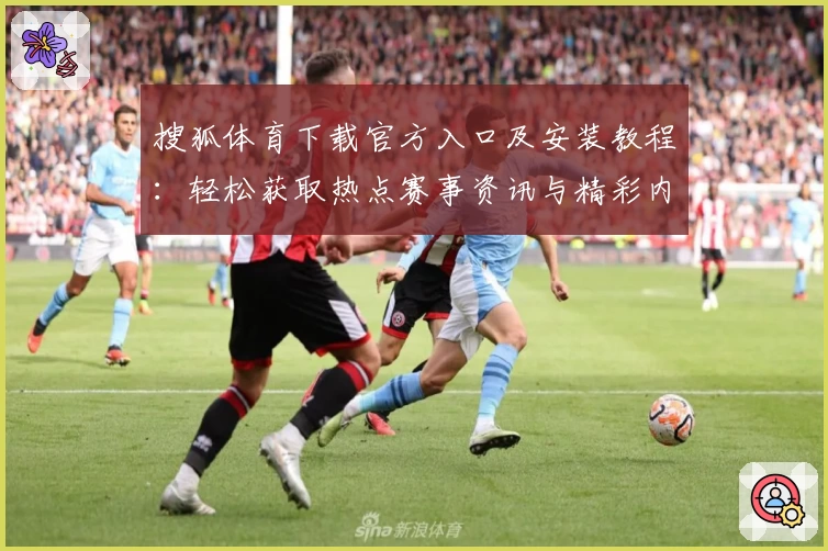 搜狐体育下载官方入口及安装教程：轻松获取热点赛事资讯与精彩内容体验