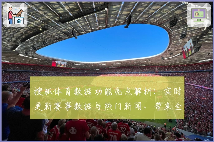 搜狐体育数据功能亮点解析：实时更新赛事数据与热门新闻，带来全新使用体验