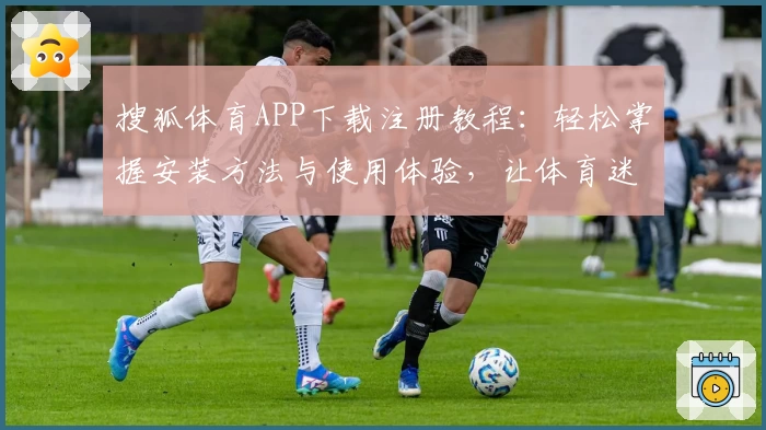 搜狐体育APP下载注册教程：轻松掌握安装方法与使用体验，让体育迷畅享赛事魅力