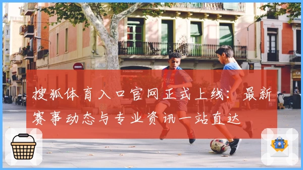 搜狐体育入口官网正式上线：最新赛事动态与专业资讯一站直达