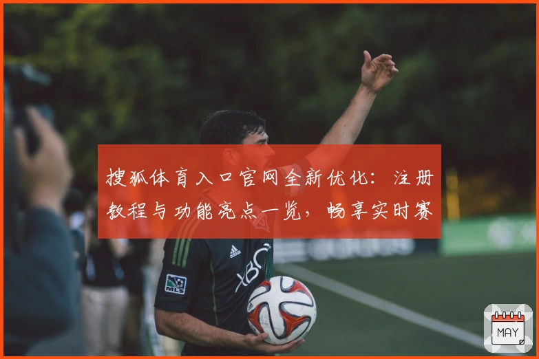 搜狐体育入口官网全新优化：注册教程与功能亮点一览，畅享实时赛事体验