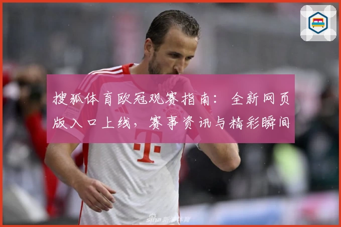搜狐体育欧冠观赛指南：全新网页版入口上线，赛事资讯与精彩瞬间一站直达