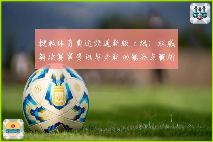 搜狐体育奥运频道新版上线：权威解读赛事资讯与全新功能亮点解析