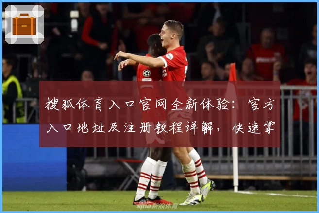 搜狐体育入口官网全新体验：官方入口地址及注册教程详解，快速掌握一站式体育资讯