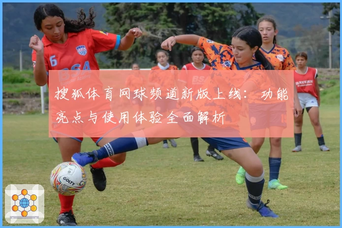 搜狐体育网球频道新版上线:功能亮点与使用体验全面解析