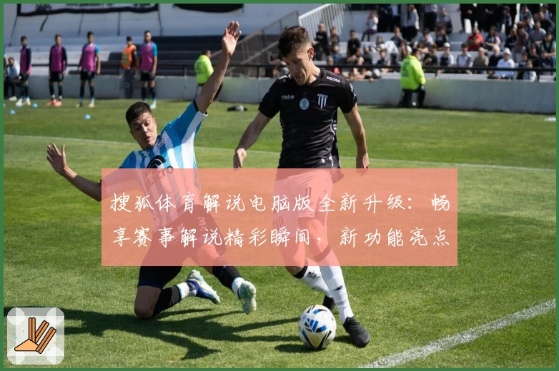搜狐体育解说电脑版全新升级：畅享赛事解说精彩瞬间，新功能亮点一文打尽