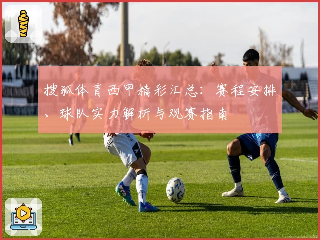 搜狐体育西甲精彩汇总：赛程安排、球队实力解析与观赛指南