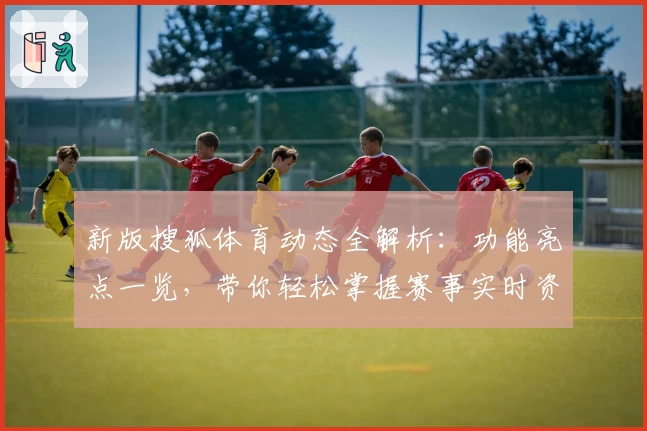 新版搜狐体育动态全解析：功能亮点一览，带你轻松掌握赛事实时资讯
