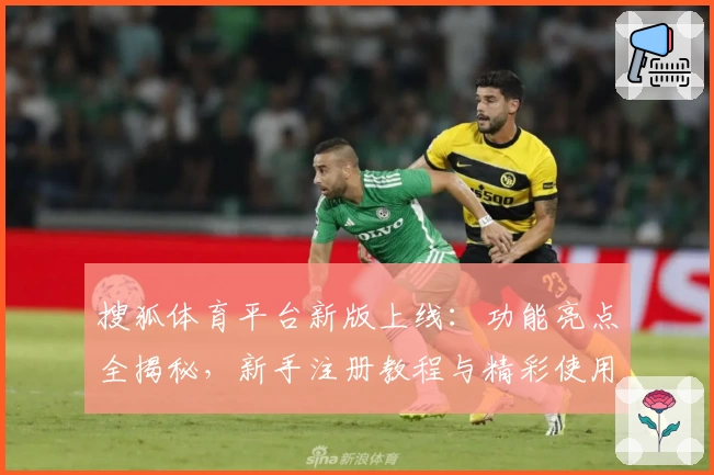 搜狐体育平台新版上线：功能亮点全揭秘，新手注册教程与精彩使用体验攻略