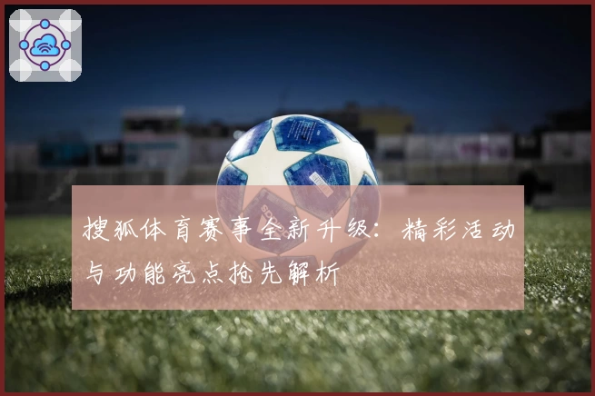 搜狐体育赛事全新升级：精彩活动与功能亮点抢先解析