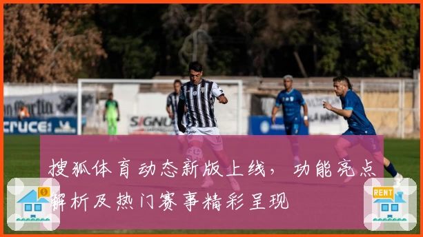 搜狐体育动态新版上线，功能亮点解析及热门赛事精彩呈现