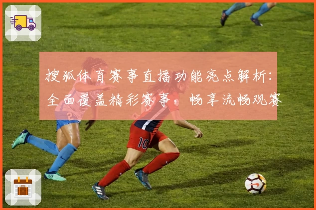 搜狐体育赛事直播功能亮点解析:全面覆盖精彩赛事,畅享流畅观赛体验