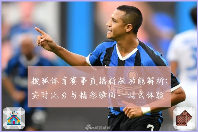 搜狐体育赛事直播新版功能解析:实时比分与精彩瞬间一站式体验