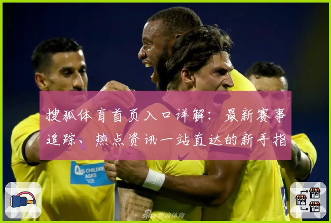 搜狐体育首页入口详解：最新赛事追踪、热点资讯一站直达的新手指南