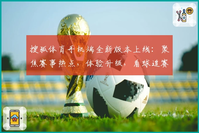 搜狐体育手机端全新版本上线：聚焦赛事热点，体验升级，看球追赛更便捷！