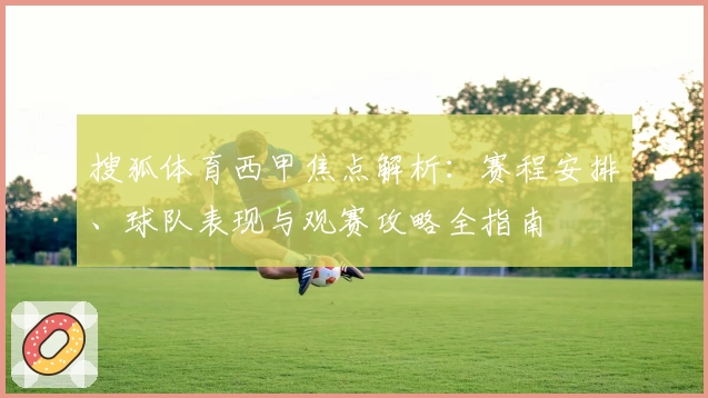 搜狐体育西甲焦点解析：赛程安排、球队表现与观赛攻略全指南